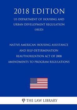 Native American Housing Assistance and Self-Determination Reauthorization Act of 2008 - Amendments to Program Regulations (Us Department of Housing and Urban Development Regulation) (Hud) (2018 Editio