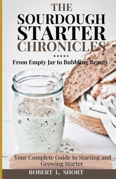 The Sourdough Chronicles: From Empty Jar to Bubbling Beauty: Your Complete Guide to Mastering the Perfect Starter!