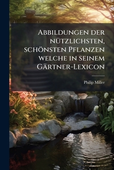 Abbildungen der nÃ1/4tzlichsten, schönsten Pflanzen welche in seinem Gärtner-Lexicon (German Edition)