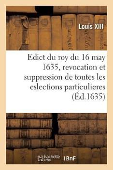 Paperback Edict Du Roy Du 16 May 1635, Revocation Et Suppression Des Eslections Particulieres de France: Anciennes Et Nouvelles Et Attribution de Gages Et Droic [French] Book