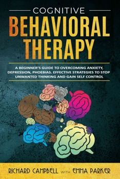Paperback Cognitive Behavioral Therapy: A Beginner's GUIDE to OVERCOMING Anxiety, Depression, Phoebias. Effective STRATEGIES to STOP UNWANTED THINKING and Gai Book