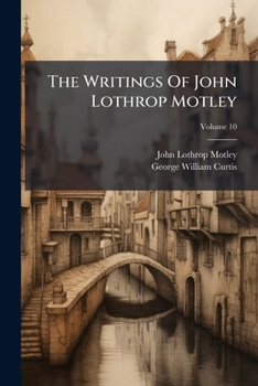 The Writings of John Lothrop Motley: V.10