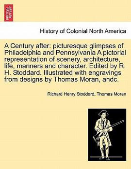 A Century after: picturesque glimpses of Philadelphia and Pennsylvania A pictorial representation of scenery, architecture, life, manners and ... from designs by Thomas Moran, andc.