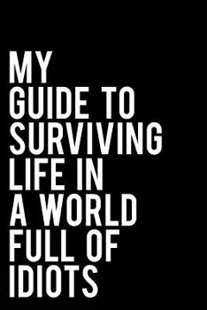 Paperback My Guide to Surviving Life in a World Full of Idiots: 110-Page Funny Soft Cover Sarcastic Blank Lined Journal Makes Great Boss, Coworker or Manager Gi Book