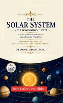 The solar system an astronomical unit. A work of deduction based on a fundamental hypothesis: Exploring the Origins, Structure, and Forces of Creation (Edited by Gyan Book Bharat with Readers Note)