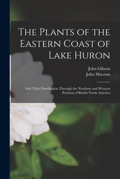 Paperback The Plants of the Eastern Coast of Lake Huron [microform]: and Their Distribution Through the Northern and Western Portions of British North America Book