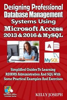 Paperback Designing Professional Database Management Systems Using MS Access 2016 & MySQL: Simplified Guides to Learning RDBMS Administration and SQL with Some Book
