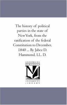 Paperback The History of Political Parties in the State of New-York, From the Ratification of the Federal Constitution to December, 1840 ... by Jabez D. Hammond Book