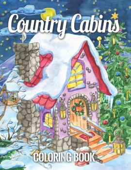 Country Cabins Coloring Book: with Rustic Cabins, Charming Interior Designs, Beautiful Landscapes, and Peaceful Nature Scenes (An Adult Coloring Book)
