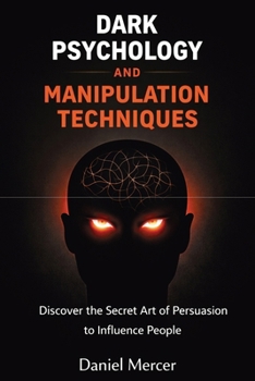 Dark Psychology and Manipulation Techniques: Discover the Secret Art of Persuasion to Influence People