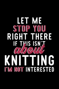 Let Me Stop You Right There If This Isn't About Knitting I'm Not Interested: Notebook for Knitting Lover | Great Christmas & Birthday Gift Idea for ... | Knitting Fan Diary | 120 pages 6x9 inches