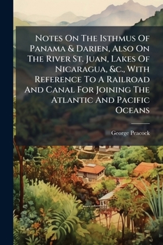 Notes on the Isthmus of Panama & Darien, Also on the River St. Juan, Lakes of Nicaragua, &C., with Reference to a Railroad and Canal for Joining the Atlantic and Pacific Oceans: With Original Maps and