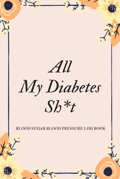 All My Diabetes Sh*t Blood Sugar Blood Pressure Log Book: V.6 Floral Glucose Tracking Log Book 54 Weeks with Monthly Review Monitor Your Health (1 Year) | 6 x 9 Inches (Gift) (D.J. Blood Sugar)
