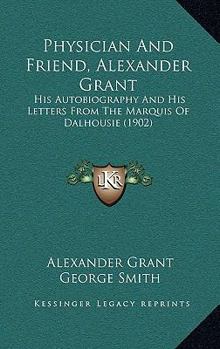 Paperback Physician And Friend, Alexander Grant: His Autobiography And His Letters From The Marquis Of Dalhousie (1902) Book