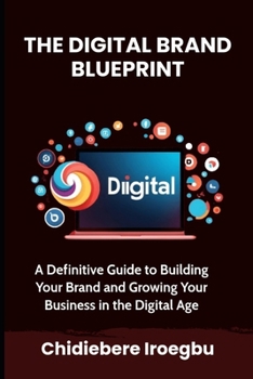 The Digital Brand Blueprint: A Definitive Guide to Building Your Brand and Growing Your Business in the Digital Age