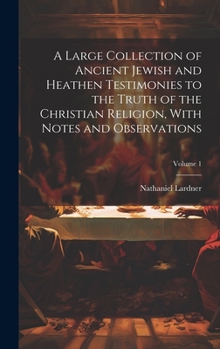 Hardcover A Large Collection of Ancient Jewish and Heathen Testimonies to the Truth of the Christian Religion, With Notes and Observations; Volume 1 Book