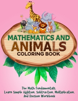 Paperback Mathematics And Animals Coloring Book: The Math Fundamentals, Learn Simple Addition, Subtraction, Multiplication, And Division Workbook Book