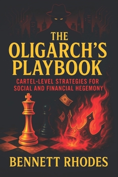 The Oligarch’s Playbook: Cartel-Level Strategies for Social and Financial Hegemony - Unveiling Covert Systems of Power, Wealth, and Global Influence Mastery