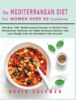 The Mediterranean Diet for Women Over 50 Cookbook: The Best 120+ Mediterranean Recipes to Restart Your Metabolism! Maintain the Right Hormonal Balance and Lose Weight with The Healthiest Diet Overall!