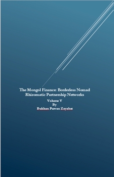 The?Mongol Finance: Borderless Nomad Rhizomatic Partnership Networks Volume V