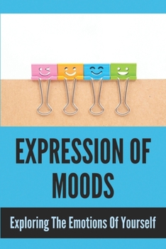 Expression Of Moods: Exploring The Emotions Of Yourself: Emotional Intelligence