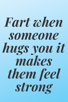 Fart when someone hugs you, it makes them feel strong: 6x9 Notebook, Ruled, Sarcastic Journal, Funny Notebook For Women,Men;Boss;Coworkers;Colleagues;Students:Friends