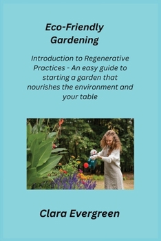 Paperback Eco-Friendly Gardening: Introduction to Regenerative Practices - An easy guide to starting a garden that nourishes the environment and your table Book