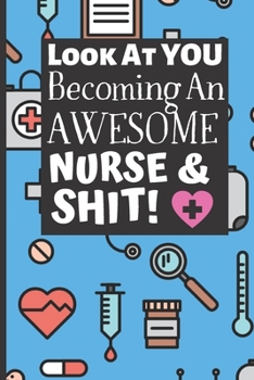Look at You Becoming an Awesome Nurse and Shit : Funny Gag Gift for Student Nurses - Blue Nurse Journal for Women and Men - 6 X 9 Inch College Ruled Notepad with 120 Pages - (Funny Nurse Notebooks and