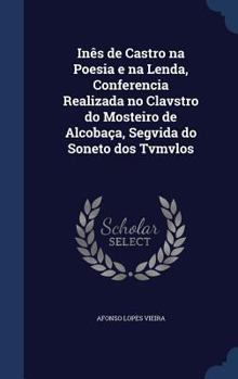 Hardcover Inês de Castro na Poesia e na Lenda, Conferencia Realizada no Clavstro do Mosteiro de Alcobaça, Segvida do Soneto dos Tvmvlos Book