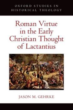 Roman Virtue in the Early Christian Thought of Lactantius (Oxford Studies in Historical Theology)