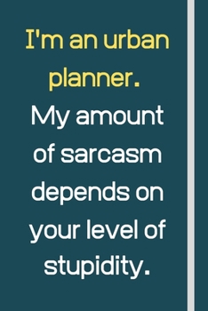 I'm an urban planner. My amount of sarcasm depends on your level of stupidity.: Novelty Funny Gift For Urban Planners - Lined Notebook or Journal