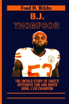 B.J. THOMPSON: The Untold Story Of Chiefs' Defensive End and Super Bowl LVIII Champion (Biographies of Kansas City Chiefs Players)