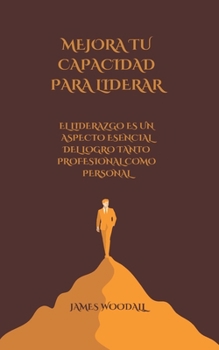 MEJORA TU CAPACIDAD PARA LIDERAR: EL LIDERAZGO ES UN ASPECTO ESENCIAL DEL LOGRO TANTO PROFESIONAL COMO PERSONAL (Spanish Edition)