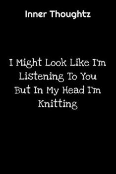 Inner Thoughtz: I Might Look Like I'm Listening To You But In My Head I'm Knitting: 100 Page Lined Notebook