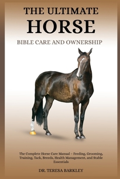 THE ULTIMATE HORSE BIBLE CARE AND OWNERSHIP: The Complete Horse Care Manual – Feeding, Grooming, Training, Tack, Breeds, Health Management, and Stable Essentials