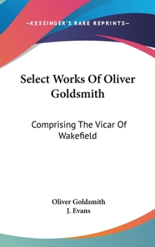 Hardcover Select Works Of Oliver Goldsmith: Comprising The Vicar Of Wakefield: A Tale; Essays And Poems, With Memoirs Of The Author (1822) Book