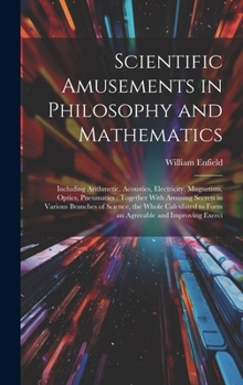 Hardcover Scientific Amusements in Philosophy and Mathematics: Including Arithmetic, Acoustics, Electricity, Magnetism, Optics, Pneumatics: Together With Amusin Book