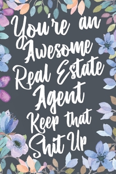 You're An Awesome Real Estate Agent Keep That Shit Up: Funny Joke Appreciation & Encouragement Gift Idea for Real Estate Agents. Thank You Gag Notebook Journal & Sketch Diary Present.