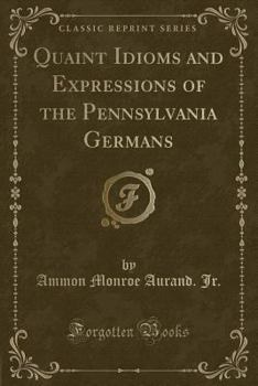 Quaint Idioms and Expressions of the Pennsylvania Germans (Classic Reprint)