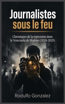 Journalistes sous le feu: Chroniques de la répression dans le Venezuela de Maduro (2024-2025) (French Edition)