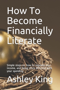 Paperback How To Become Financially Literate: Simple steps on how to regulate your income, and being more effective with your spending. Book