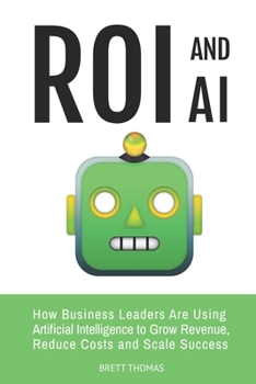 ROI and AI: How Business Leaders Are Using Artificial Intelligence to Grow Revenue, Reduce Costs and Scale Success (Leadership and AI)