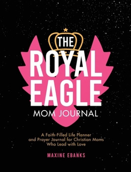 The Royal Eagle Mom Journal: A Faith-Filled Life Planner and Prayer Journal for Christian Moms Who Lead with Love