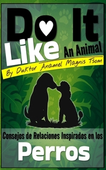 Do It Like an Animal: Consejos de Relaciones Inspirados en los Perros (Spanish Edition)