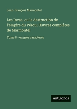 Les Incas, ou la destruction de l'empire du Pérou; OEuvres complètes de Marmontel: Tome 8 - en gros caractères (French Edition)