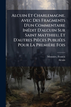 Alcuin Et Charlemagne. Avec Des Fragments D'un Commentaire Inédit D'alcuin Sur Saint Matthieu, Et D'autres Pièces Publiées Pour La Première Fois
