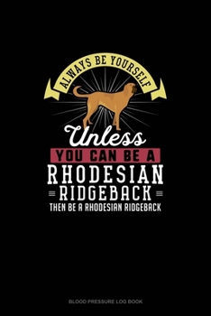 Paperback Always Be Yourself Unless You Can Be A Rhodesian Ridgeback Then Be A Rhodesian Ridgeback: Blood Pressure Log Book