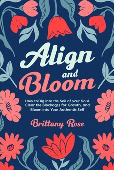 Paperback Align and Bloom: How to Dig into the Soil of Your Soul, Clear the Blockages for Growth, and Bloom into Your Authentic Self: How to Dig into the Soil o Book