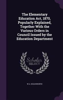 Hardcover The Elementary Education Act, 1870, Popularly Explained, Together With the Various Orders in Council Issued by the Education Department Book