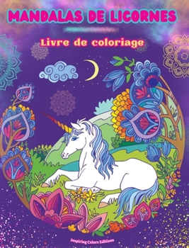 Mandalas de licornes Livre de coloriage Scènes anti-stress et créatives de licornes pour jeunes et adultes: De beaux dessins mythologiques pour améliorer la créativité et la détente (French Edition)